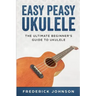 Easy Peasy Ukulele: The Ultimate Beginner's Guide to Ukulele