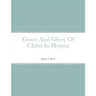 Grace And Glory Of Christ In Hymns