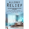 Allergy Relief: How to Completely Cure Allergies and Feel Free Using Natural Remedies (The Truth about Allergic Reactions, Allergy Sym