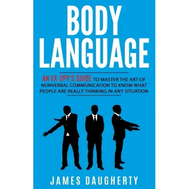 Body Language: An Ex-SPY's Guide to Master the Art of Nonverbal Communication to Know What People Are Really Thinking in Any Situatio