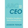 ABC to CEO: The Ambitious Young Woman's Guide to Becoming the Boss