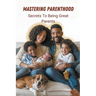 Mastering Parenthood: Secrets to Being Great Parents