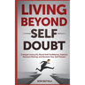 Living Beyond Self Doubt: Conquer Insecurity, Boost Self Confidence, Improve Decision Making, and Reclaim Your Self Esteem
