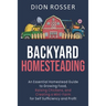 Backyard Homesteading: An Essential Homestead Guide to Growing Food, Raising Chickens, and Creating a Mini-Farm for Self Sufficiency and Prof