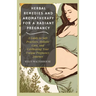 Herbal Remedies and Aromatherapy for a Radiant Pregnancy: A Guide to Safe Practice, Holistic Care and Celebrating Your Unique Pregnancy Journey