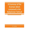 A grammar of the Aramaic idiom contained in the Babylonian Talmud, with constant reference to Gaonic literature