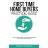 First Time Home Buyers Practical Guide: What You Need to Know to Find and Get Your Perfect First House Without Flipping Out