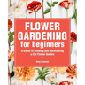 Flower Gardening for Beginners: A Guide to Growing and Maintaining a Cut-Flower Garden