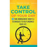 Take Control Of Your Day: 35 Time Management Habits & Techniques to Help Organize Your Life