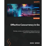 Effective Concurrency in Go: Develop, analyze, and troubleshoot high performance concurrent applications with ease