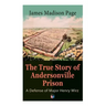 The True Story of Andersonville Prison: A Defense of Major Henry Wirz: The Prisoners and Their Keepers, Daily Life at Prison, Execution of the Raiders