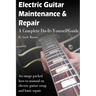 Electric Guitar Maintenance and Repair: A Complete Do-It-Yourself Guide