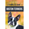 The Complete Guide to Boston Terriers: Preparing For, Housebreaking, Socializing, Feeding, and Loving Your New Boston Terrier Puppy