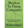 Shortcut To Fixing Computers: How To Repair A Computer In 24 Hours Or Less !