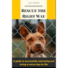 Rescue the Right Way: A Guide to Successfully Welcoming and Loving a Rescue Dog for Life