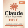 Claude AI for Beginners Bible: [5 in 1] The Ultimate Guide to Automate Your Work, Save Hours Every Week, and Use AI for Real-World Results