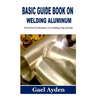 Basic Guide Book on Welding Aluminum: Practical Techniques to welding mig and tig