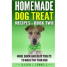Homemade Dog Treat Recipes - Book Two: More Quick and Easy Treats to Make for Your Dog