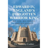 Edward IV, England's Forgotten Warrior King: His Life, His People, and His Legacy