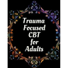 Trauma Focused CBT for Adults: Your Guide for Trauma Focused CBT for Adults Workbook Your Guide to Free From Frightening, Obsessive or Compulsive Beh