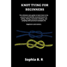 Knot Tying for Beginners: The ultimate user guide to learn how to tie and identify essential knots for sailing, fishing, climbing, and camping w