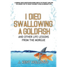 I Died Swallowing a Goldfish and Other Life Lessons from the Morgue