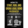 How to Start, Run, and Grow a Bail Bond Business: An Essential Start-Up Guide with Practical, Real-World Advice from a Pro!