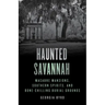 Haunted Savannah: Macabre Mansions, Southern Spirits, and Bone-Chilling Burial Grounds