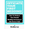 Officiate Your First Wedding: How to Perform Your Friend's Wedding Ceremony & Not Screw It Up!