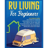 Rv Living for Beginners: The Complete Guide for Discovering How to Live your Full-Time RV Life Off-Grid and Enjoying Rving Lifestyle Camping, Boondock