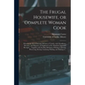The Frugal Housewife, or Complete Woman Cook: Wherein the Art of Dressing All Sorts of Viande, With Cleanliness, Decency, and Elegance, is Explained i