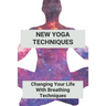 New Yoga Techniques: Changing Your Life With Breathing Techniques: Yoga For Anxiety Beginners