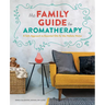 The Family Guide to Aromatherapy: A Safe Approach to Essential Oils for the Holistic Home