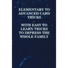 Elementary to Advanced Card Tricks - With Easy to Learn Tricks to Impress the Whole Family