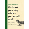 The Book Your Dog Wishes You Would Read: How to Raise the Happiest Dog