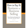 How to Say It: Business to Business Selling: Power Words and Strategies from the World's Top Sales Experts