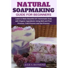 Natural Soapmaking Guide for Beginners: Learn to Make Beautiful DIY Homemade Soap with Organic Ingredients - Using Melt and Pour Process, Cold Process