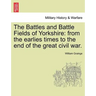 The Battles and Battle Fields of Yorkshire: From the Earlies Times to the End of the Great Civil War.