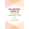 Raising Girls: A Christian Parenting Book: A Practical Guide to Faith-Based Parenting