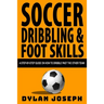 Soccer Dribbling & Foot Skills: A Step-by-Step Guide on How to Dribble Past the Other Team