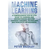 Machine Learning: A Comprehensive, Step-by-Step Guide to Learning and Understanding Machine Learning Concepts, Technology and Principles for Beginners