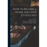 How to Become a Nurse and How to Succeed [electronic Resource]