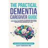 The Practical Dementia Caregiver Guide: A Doctor's View on How to Overcome Behavioral Challenges, Enhance Communication, and Access Support While Ensu