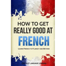 How to Get Really Good at French: Learn French to Fluency and Beyond