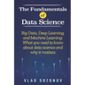 The Fundamentals of Data Science: Big Data, Deep Learning, and Machine Learning: What you need to know about data science and why it matters