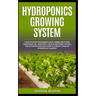 Hydroponics Growing System: How to start growing plants, herbs, fruit and vegetables all year with your hydroponics system. The ultimate and safe