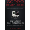 GoPro - The Complete Guide: How to Think, Shoot, Edit And Publish a Spectacular GoPro Video
