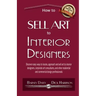 How to Sell Art to Interior Designers: Learn New Ways to Get Your Work into the Interior Design Market and Sell More Art