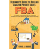 Beginner's Guide to Selling Amazon Private Label FBA: Create successful E-Commerce business LAUNCH your first product and make Extra passive Income