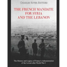 The French Mandate for Syria and the Lebanon: The History and Legacy of France's Administration of the Levant after World War I